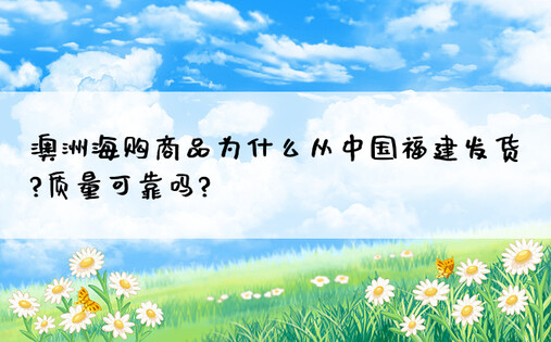 澳洲海购商品为什么从中国福建发货?质量可靠吗?